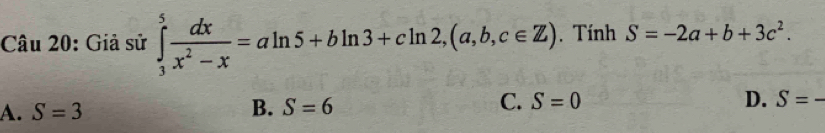 Giả sử ∈tlimits _3^(5frac dx)x^2-x=aln 5+bln 3+cln 2, (a,b,c∈ Z). Tính S=-2a+b+3c^2.
A. S=3
B. S=6
C. S=0 D. S=-