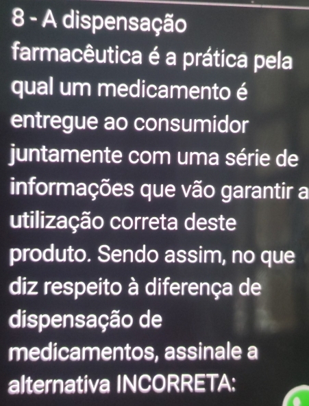 A dispensação 
farmacêutica é a prática pela 
qual um medicamento é 
entregue ao consumidor 
juntamente com uma série de 
informações que vão garantir a 
utilização correta deste 
produto. Sendo assim, no que 
diz respeito à diferença de 
dispensação de 
medicamentos, assinale a 
alternativa INCORRETA: