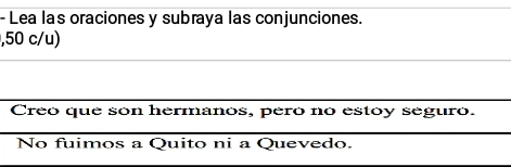 Lea las oraciones y subraya las conjunciones. 
,50 c/u) 
Creo que son hermanos, peró no estoy seguro. 
No fuimos a Quito ni a Quevedo.