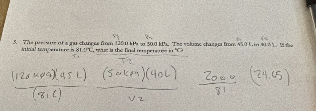 The pressure of a gas changes from 120.0 kPa to 50.0 k Y Pa. The volume changes from 45.0 L to 40.0 L. If the 
initial temperature is 81.0°C , what is the final temperature in °C?