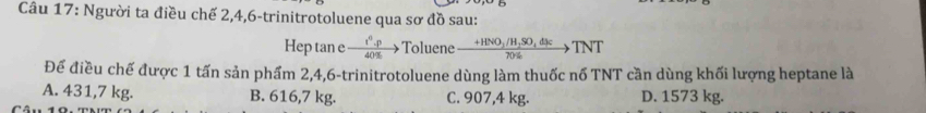 Người ta điều chế 2, 4,6-trinitrotoluene qua sơ đồ sau:
Hep tan e  (r^6.p)/40%  > Toluene frac +HNO_3/H_2SO_4dJc70% >TNT
Để điều chế được 1 tấn sản phẩm 2,4,6 -trinitrotoluene dùng làm thuốc nố TNT cần dùng khối lượng heptane là
A. 431,7 kg. B. 616,7 kg. C. 907,4 kg. D. 1573 kg.