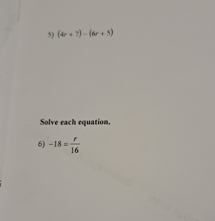 (4r+7)-(6r+5)
Solve each equation. 
6) -18= r/16 