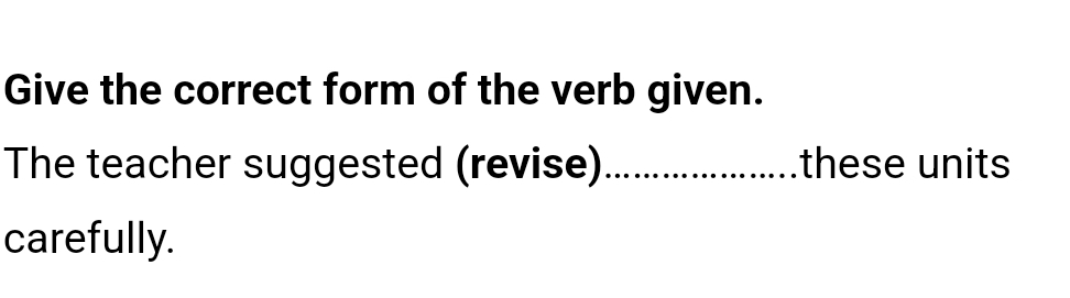 Give the correct form of the verb given. 
The teacher suggested (revise)_ these units 
carefully.