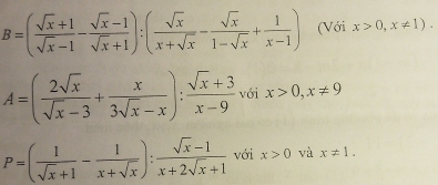 B=( (sqrt(x)+1)/sqrt(x)-1 - (sqrt(x)-1)/sqrt(x)+1 ):( sqrt(x)/x+sqrt(x) - sqrt(x)/1-sqrt(x) + 1/x-1 ) (Với x>0,x!= 1).
A=( 2sqrt(x)/sqrt(x)-3 + x/3sqrt(x)-x ): (sqrt(x)+3)/x-9 , với
P=( 1/sqrt(x)+1 - 1/x+sqrt(x) ): (sqrt(x)-1)/x+2sqrt(x)+1  với x>0 và x!= 1.