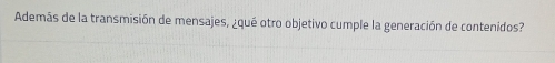 Además de la transmisión de mensajes, ¿qué otro objetivo cumple la generación de contenidos?