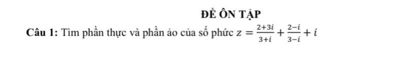 đẻ Ôn tập 
Câu 1: Tìm phần thực và phần ảo của số phức z= (2+3i)/3+i + (2-i)/3-i +i