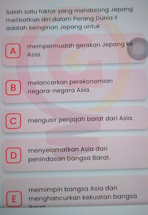 Salah satu faktor yang mendorong Jepang
melibatkan diri dalam Perang Dunia II
adalah keinginan Jepang untuk
A mempermudah gerakan Jepang ke
Asia.
melancarkan perekonomian
B negara-negara Asia.
0 mengusir penjajah barat dari Asia.
D menyelamatkan Asia dari
penindasan bangsa Barat.
memimpin bangsa Asia dan
E menghancurkan kekuatan bangsa