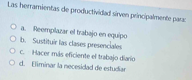 Las herramientas de productividad sirven principalmente para:
a. Reemplazar el trabajo en equipo
b. Sustituir las clases presenciales
c. Hacer más eficiente el trabajo diario
d. Eliminar la necesidad de estudiar