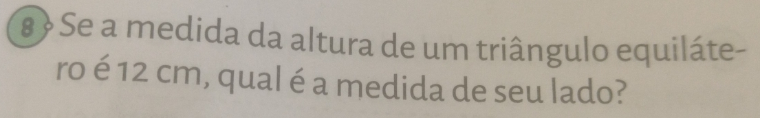 8 ? Se a medida da altura de um triângulo equiláte- 
ro é 12 cm, qual é a medida de seu lado?