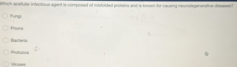 Which acellular infectious agent is composed of misfolded proteins and is known for causing neurodegenerative diseases?
Fungi
Prions
Bacteria
Protozoa
Viruses