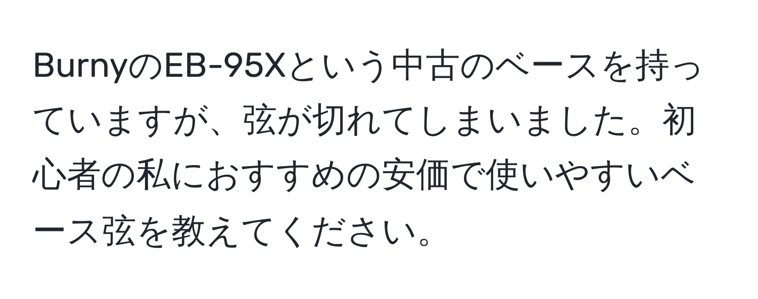 BurnyのEB-95Xという中古のベースを持っていますが、弦が切れてしまいました。初心者の私におすすめの安価で使いやすいベース弦を教えてください。