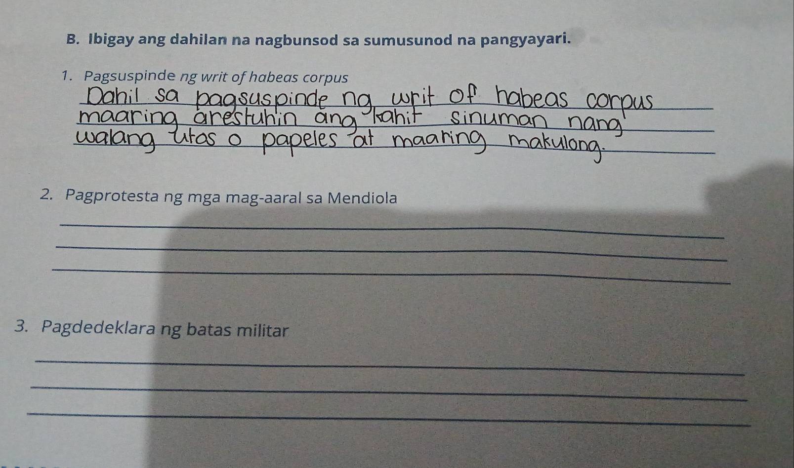 Ibigay ang dahilan na nagbunsod sa sumusunod na pangyayari. 
1. Pagsuspinde ng writ of habeas corpus 
_ 
_ 
_ 
2. Pagprotesta ng mga mag-aaral sa Mendiola 
_ 
_ 
_ 
3. Pagdedeklara ng batas militar 
_ 
_ 
_