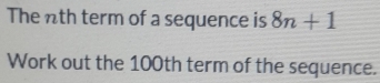 The nth term of a sequence is 8n+1
Work out the 100th term of the sequence.