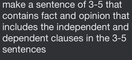 make a sentence of 3-5 that 
contains fact and opinion that 
includes the independent and 
dependent clauses in the 3-5
sentences