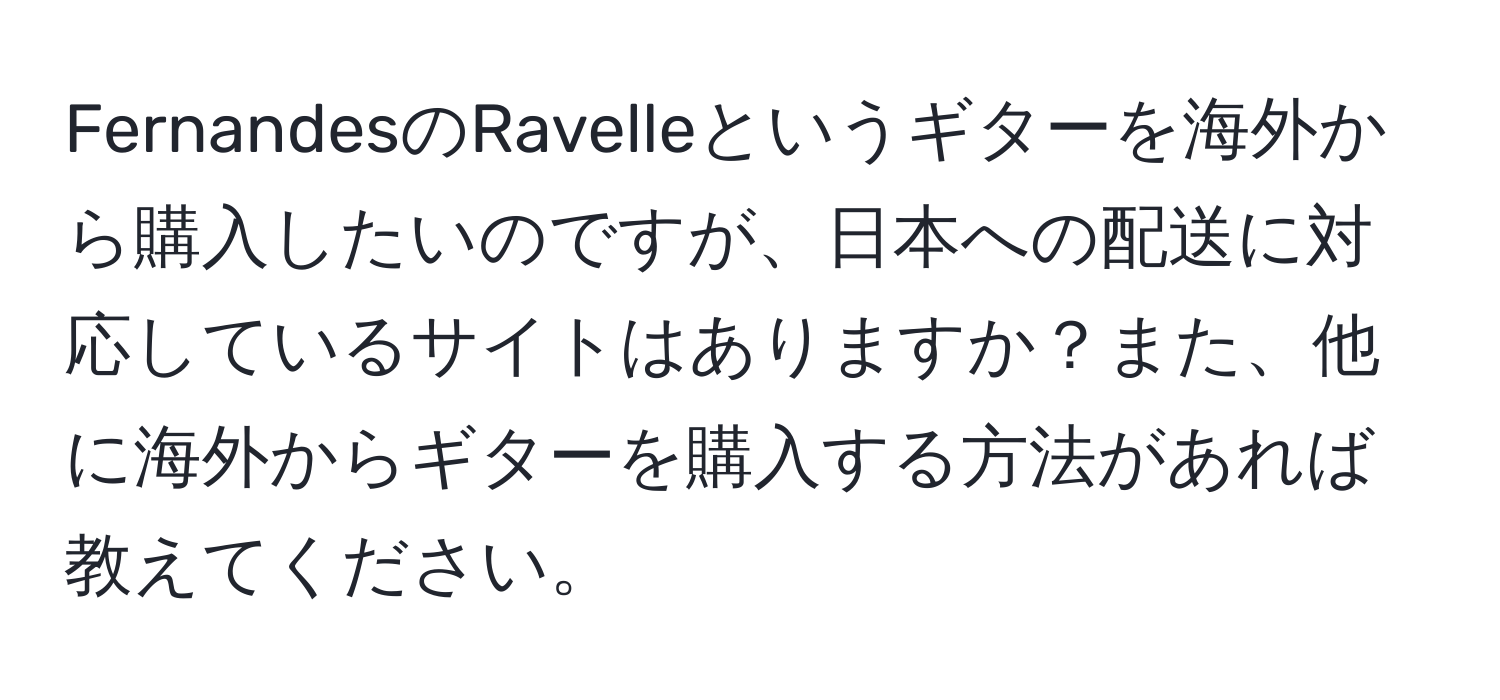 FernandesのRavelleというギターを海外から購入したいのですが、日本への配送に対応しているサイトはありますか？また、他に海外からギターを購入する方法があれば教えてください。