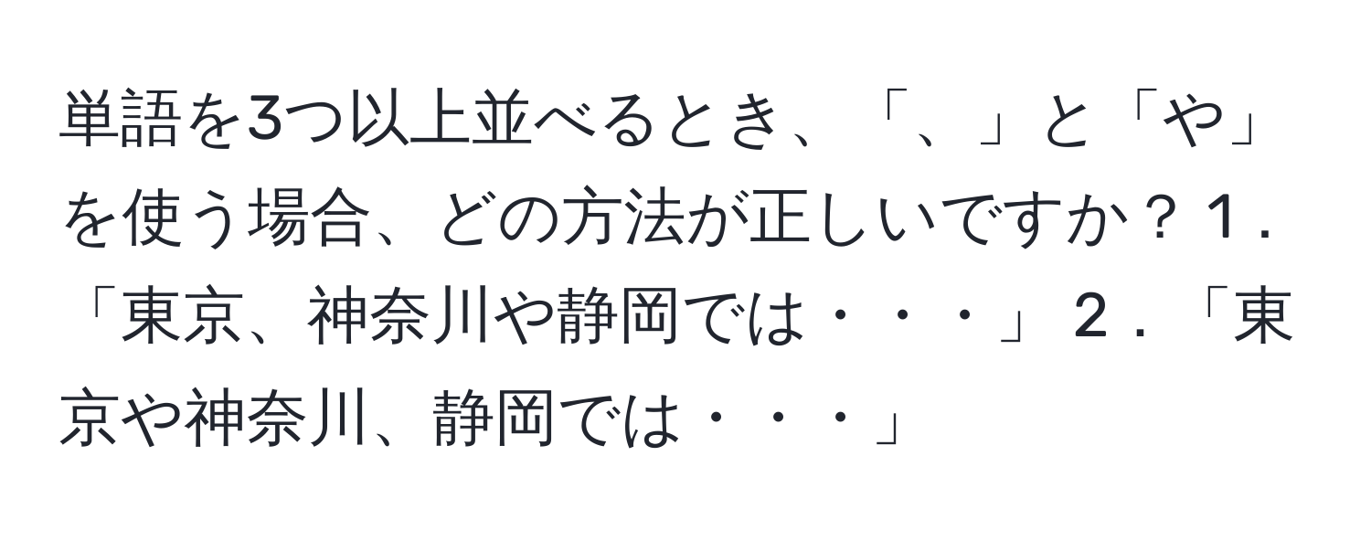 解決済み：単語を3つ以上並べるとき、「、」と「や」を使う場合、どの方法が正しいですか？ 1．「東京、神奈川や静岡では・・・」 2．「東京や ...