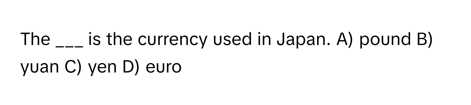 The ___ is the currency used in Japan. A) pound B) yuan C) yen D) euro