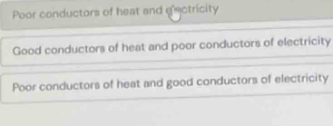 Poor conductors of heat and eectricity
Good conductors of heat and poor conductors of electricity
Poor conductors of heat and good conductors of electricity