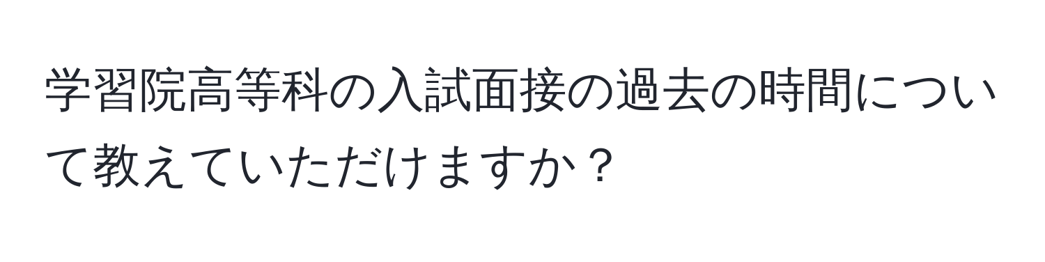 学習院高等科の入試面接の過去の時間について教えていただけますか？