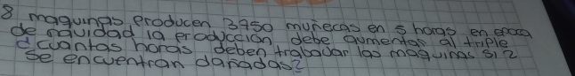 magunps producen 3950 munecas en s hags en epo 
de sqvidad i0 produccion debe gumentas a triple 
dcuantos hords deben trabadar (as maguinas 3i2 
se encventron danadas?