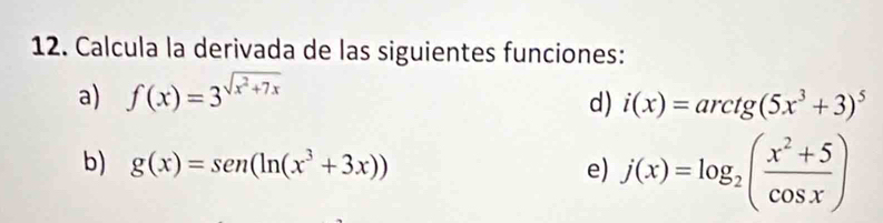 Calcula la derivada de las siguientes funciones: 
a) f(x)=3^(sqrt(x^2)+7x)
d) i(x)=arctg(5x^3+3)^5
b) g(x)=sen (ln (x^3+3x)) e) j(x)=log _2( (x^2+5)/cos x )