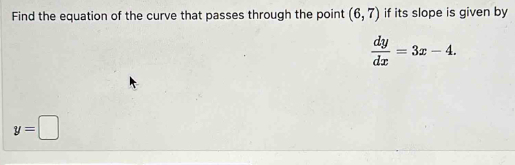 Find the equation of the curve that passes through the point (6,7) if its slope is given by
 dy/dx =3x-4.
y=□