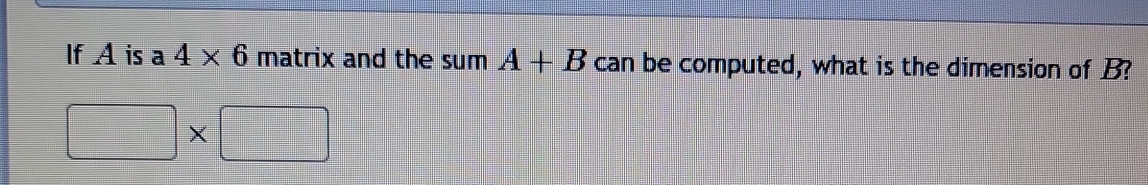 If A is a 4* 6 na trix and the sumA+B can be computed, what is the dimension of B? 
□ * □