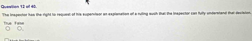 of 40.
The inspector has the right to request of his supervisor an explanation of a ruling such that the inspector can fully understand that decision.
True False