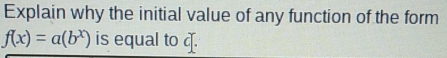 Explain why the initial value of any function of the form
f(x)=a(b^x) is equal to c.