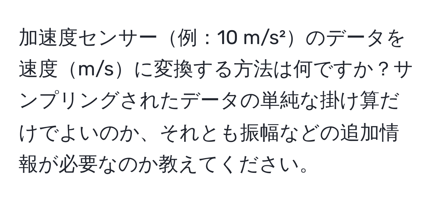 加速度センサー例：10 m/s²のデータを速度m/sに変換する方法は何ですか？サンプリングされたデータの単純な掛け算だけでよいのか、それとも振幅などの追加情報が必要なのか教えてください。