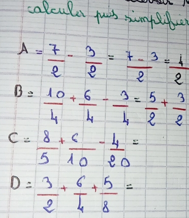 colcules pis snnyf
A= 7/2 - 3/2 = (7-3)/2 = 4/2 
B= 10/4 + 6/4 - 3/4 = 5/2 + 3/2 
C= 8/5 + 6/10 - 4/20 =
D= 3/2 + 6/4 + 5/8 =