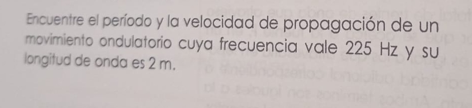 Encuentre el período y la velocidad de propagación de un 
movimiento ondulatorio cuya frecuencia vale 225 Hz y su 
longitud de onda es 2 m.