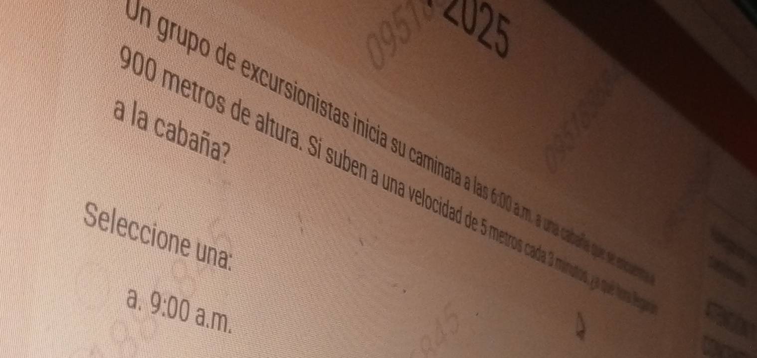 a la cabaña?
grupo de excursionistas incia sucamint las 6:00a.m. a una cataria que see ente
10 metros de altura. Sí suben a una velocida de metros cada 3 minutos, yu queídosa 
Seleccione una
9:00
a. a.m.