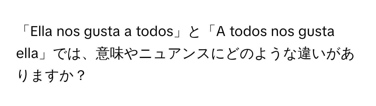 「Ella nos gusta a todos」と「A todos nos gusta ella」では、意味やニュアンスにどのような違いがありますか？