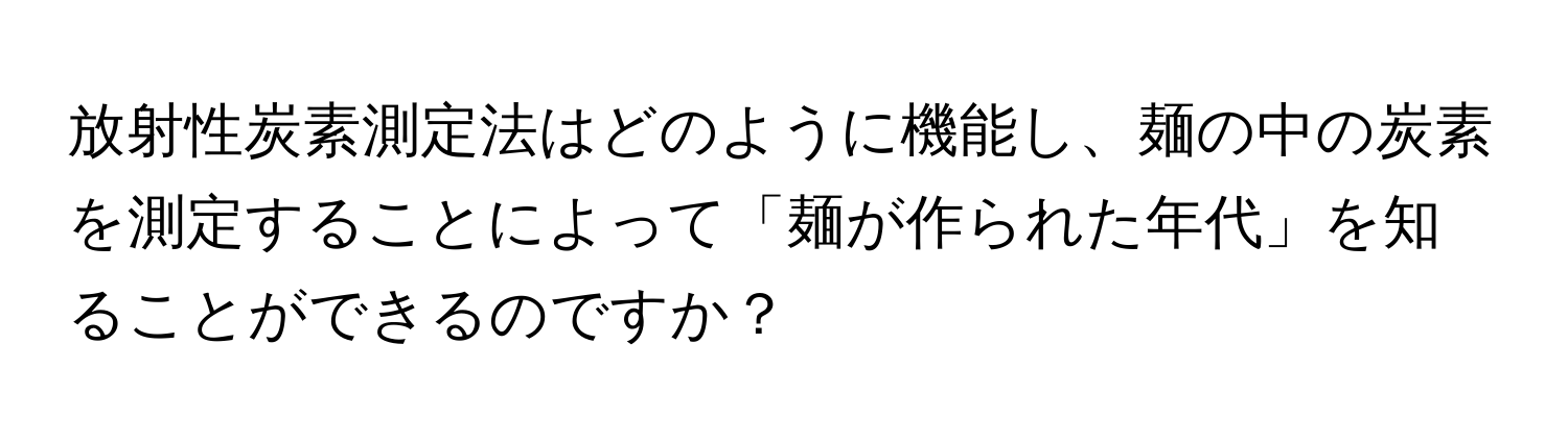 放射性炭素測定法はどのように機能し、麺の中の炭素を測定することによって「麺が作られた年代」を知ることができるのですか？