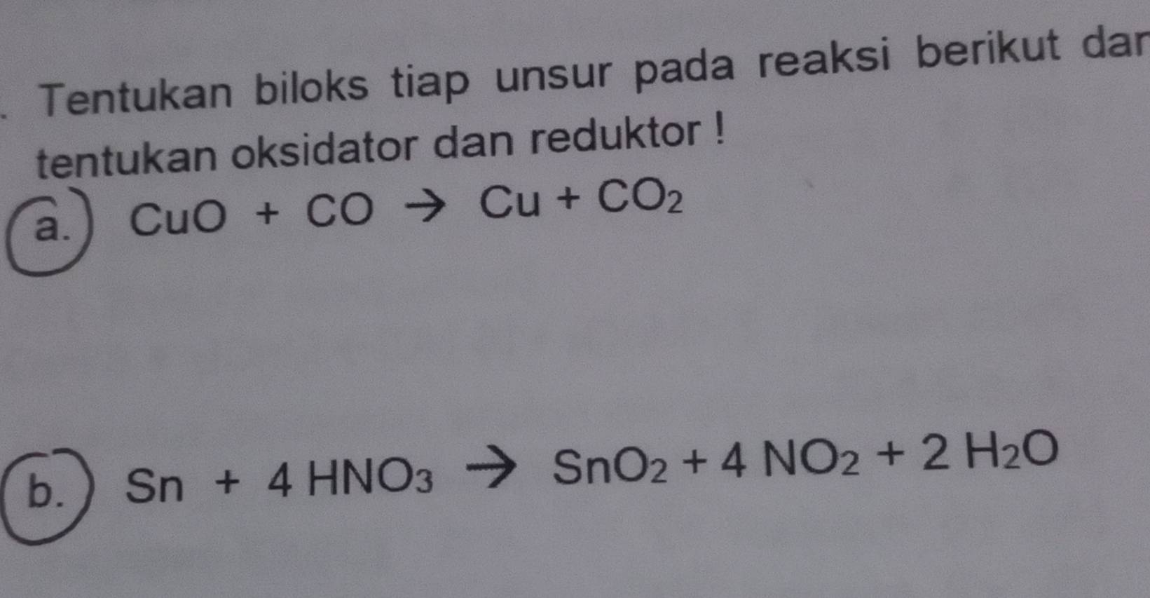 Tentukan biloks tiap unsur pada reaksi berikut dar 
tentukan oksidator dan reduktor ! 
a. CuO+COto Cu+CO_2
b. Sn+4HNO_3 to SnO_2+4NO_2+2H_2O