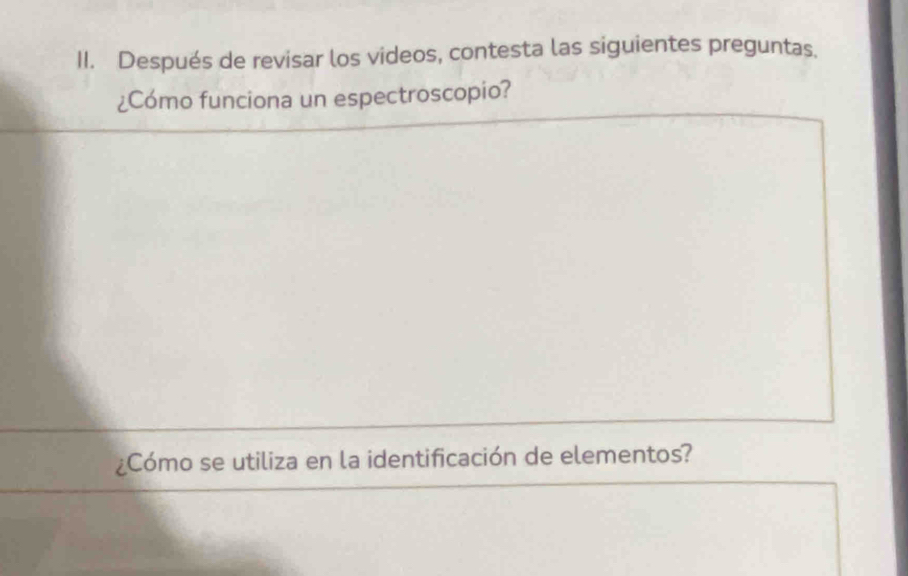 Después de revisar los videos, contesta las siguientes preguntas. 
¿Cómo funciona un espectroscopio? 
¿Cómo se utiliza en la identificación de elementos?