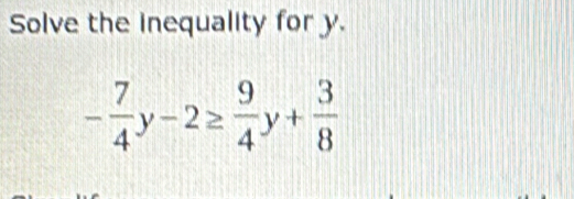 Solve the inequality for y.
- 7/4 y-2≥  9/4 y+ 3/8 