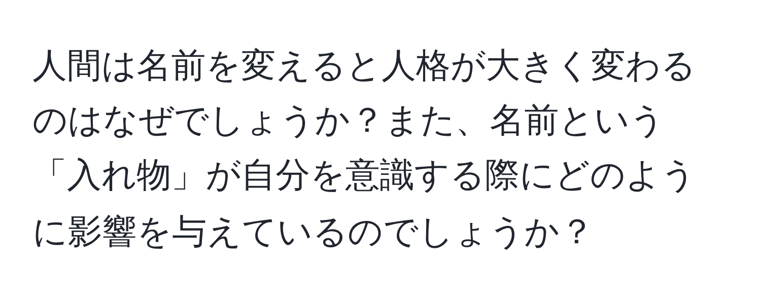 人間は名前を変えると人格が大きく変わるのはなぜでしょうか？また、名前という「入れ物」が自分を意識する際にどのように影響を与えているのでしょうか？