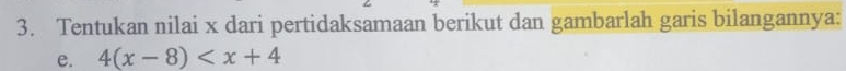 Tentukan nilai x dari pertidaksamaan berikut dan gambarlah garis bilangannya: 
e. 4(x-8)