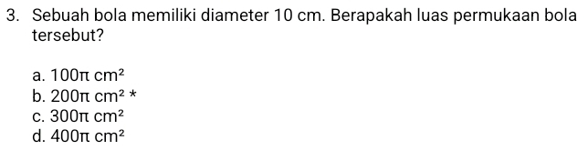 Sebuah bola memiliki diameter 10 cm. Berapakah luas permukaan bola
tersebut?
a. 100π cm^2
b. 200π cm^2 *
C. 300π cm^2
d. 400π cm^2