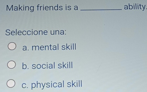 Making friends is a _ability.
Seleccione una:
a. mental skill
b. social skill
c. physical skill