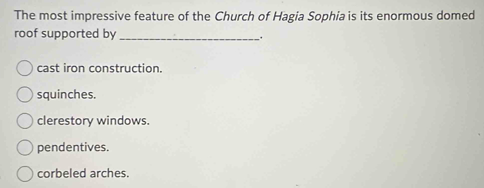 The most impressive feature of the Church of Hagia Sophia is its enormous domed
roof supported by_
.
cast iron construction.
squinches.
clerestory windows.
pendentives.
corbeled arches.