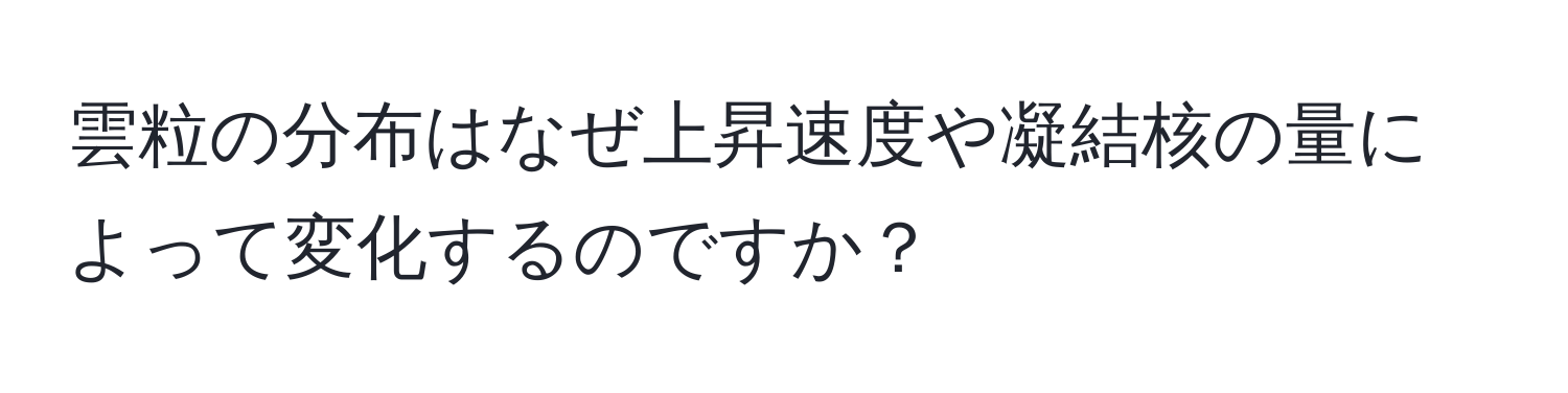 雲粒の分布はなぜ上昇速度や凝結核の量によって変化するのですか？