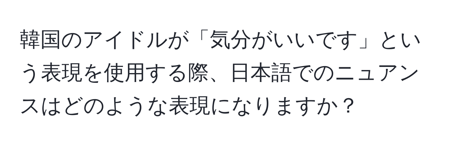 韓国のアイドルが「気分がいいです」という表現を使用する際、日本語でのニュアンスはどのような表現になりますか？