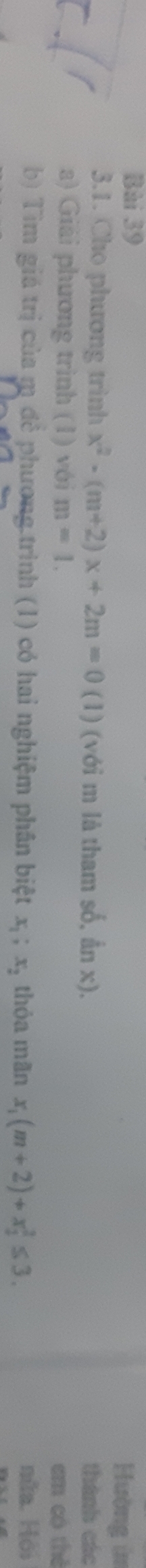 Hường in 
3.1. Cho phương trình x^2-(m+2)x+2m=0 (1) (với m là tham số, ần x). thành các 
a) Giải phương trình (1) với m=1. em có thè 
b) Tìm giá trị của m để phương.trình (1) có hai nghiệm phân biệt x_1; x_2 thỏa mãn x_1(m+2)+x_1^2≤ 3. 
nữa. Hồi