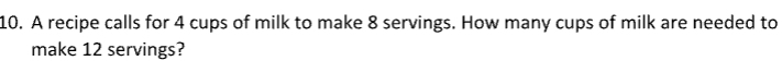 A recipe calls for 4 cups of milk to make 8 servings. How many cups of milk are needed to 
make 12 servings?