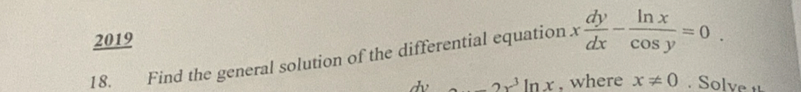 2019
18. Find the general solution of the differential equation x dy/dx - ln x/cos y =0. 
dv -2x^3ln x , where x!= 0 Solve