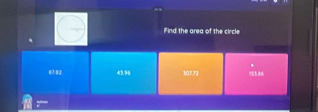 é 1
Find the area of the circle
07.02 43.96 307.72 153.86
Ashton
A