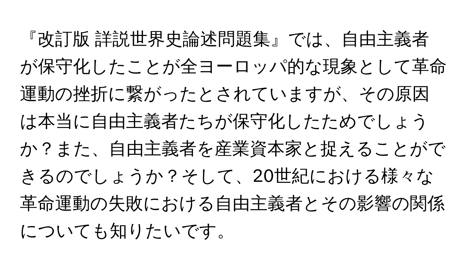 『改訂版 詳説世界史論述問題集』では、自由主義者が保守化したことが全ヨーロッパ的な現象として革命運動の挫折に繋がったとされていますが、その原因は本当に自由主義者たちが保守化したためでしょうか？また、自由主義者を産業資本家と捉えることができるのでしょうか？そして、20世紀における様々な革命運動の失敗における自由主義者とその影響の関係についても知りたいです。